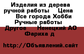 Изделия из дерева ручной работы  › Цена ­ 1 - Все города Хобби. Ручные работы » Другое   . Ненецкий АО,Фариха д.